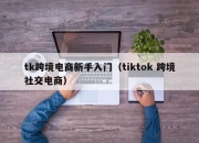 tk跨境电商新手入门（tiktok 跨境社交电商）