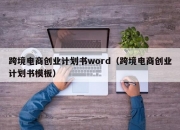 跨境电商创业计划书word（跨境电商创业计划书模板）