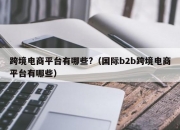 跨境电商平台有哪些?（国际b2b跨境电商平台有哪些）