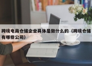 跨境电商仓储企业具体是做什么的（跨境仓储有哪些公司）