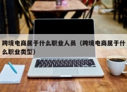 跨境电商属于什么职业人员（跨境电商属于什么职业类型）