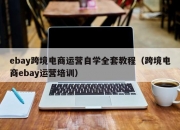 ebay跨境电商运营自学全套教程（跨境电商ebay运营培训）