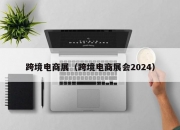 跨境电商展（跨境电商展会2024）