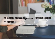 非洲跨境电商平台jumia（非洲跨境电商平台数据）