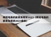 跨境电商的前景及现状2023（跨境电商的前景及现状2023最新）