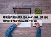 跨境电商的前景及现状2023知乎（跨境电商的前景及现状2023知乎论文）