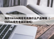 海外tiktok跨境电商做什么产品赚钱（tiktok境外电商好做吗）