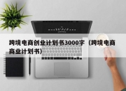 跨境电商创业计划书3000字（跨境电商 商业计划书）