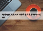 跨境电商发展ppt（跨境电商发展的四个阶段）