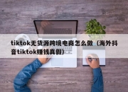 tiktok无货源跨境电商怎么做（海外抖音tiktok赚钱真假）