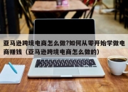 亚马逊跨境电商怎么做?如何从零开始学做电商赚钱（亚马逊跨境电商怎么做的）