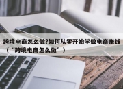 跨境电商怎么做?如何从零开始学做电商赚钱（“跨境电商怎么做”）