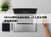 tiktok跨境电商好做吗（个人怎么开跨境电商店铺）