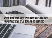 跨境电商运营自学全套教程tiktok（跨境电商运营自学全套教程 百度网盘）