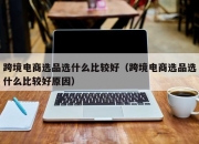 跨境电商选品选什么比较好（跨境电商选品选什么比较好原因）