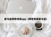 亚马逊跨境电商app（跨境电商亚马逊）