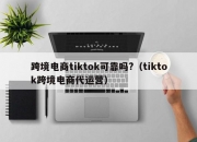 跨境电商tiktok可靠吗?（tiktok跨境电商代运营）