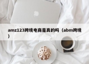 amz123跨境电商是真的吗（abm跨境）