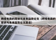 跨境电商的现状与未来趋势论文（跨境电商的现状与未来趋势论文题目）