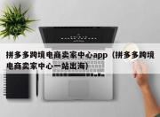 拼多多跨境电商卖家中心app（拼多多跨境电商卖家中心一站出海）