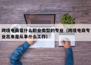 跨境电商是什么职业类型的专业（跨境电商专业出来是从事什么工作）